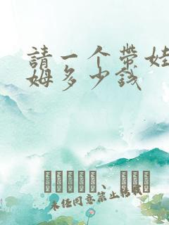 请一个带娃的保姆多少钱 请一个带娃的保姆多少钱