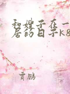 和嫂子在一起同居的日子k8