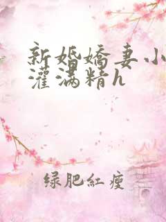 新婚娇妻小颖被灌满精h