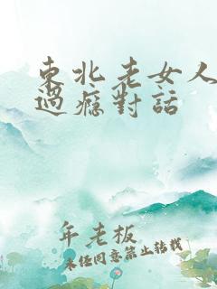 东北老女人高潮过瘾对话