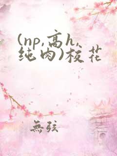 (np,高h,纯肉)校花 (np,高h,纯肉)校花