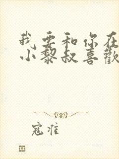 我要和你在一起小黎叔喜欢谁