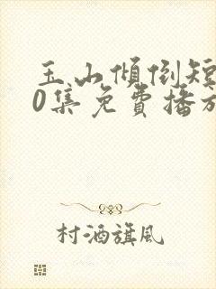 玉山倾倒短剧60集免费播放