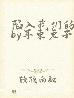 陷入我们的热恋by耳东兔子小说