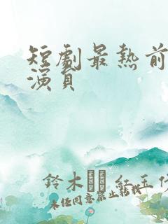 短剧最热前十男演员