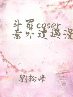 斗罗coser意外遭遇漫画免费阅读