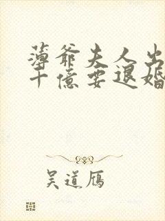 薄爷夫人出价一千亿要退婚全集短剧