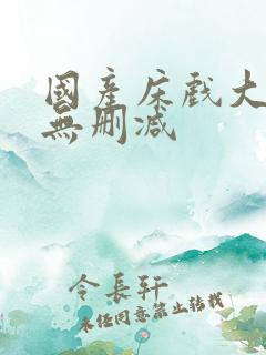 国产床戏大尺度无删减