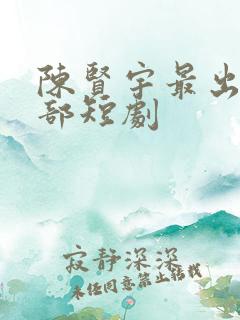 陈贤宇最出名十部短剧