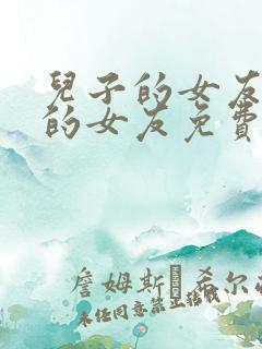 儿子的女友父亲的女友免费在线观看