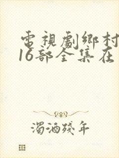电视剧乡村爱情16部全集在线观看