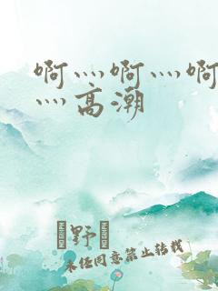 啊灬啊灬啊灬啊灬高潮