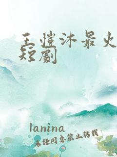 王恺沐最火十部短剧