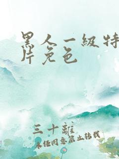 黑人一级特黄大片免色