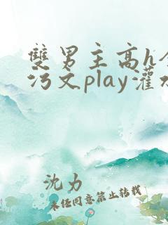 双男主高h全肉污文play灌水