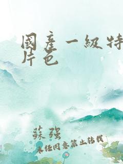 国产一级特黄大片色