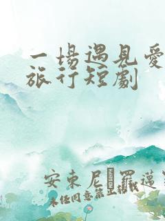 一场遇见爱情的旅行短剧
