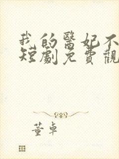 我的医妃不好惹短剧免费观看14集