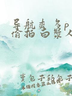 导航爽 多p 偷拍 白浆人妻