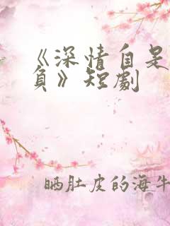 《深情自是无情负》短剧