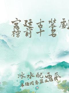 宫廷古装剧排行榜前十名