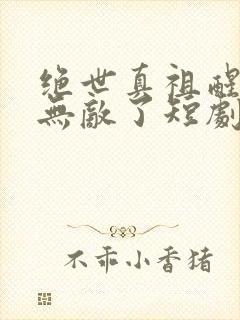 绝世真祖醒来我无敌了短剧免费观看