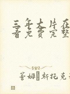 三年大片在线观看免费完整版