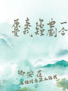原来你也一直深爱我短剧合集