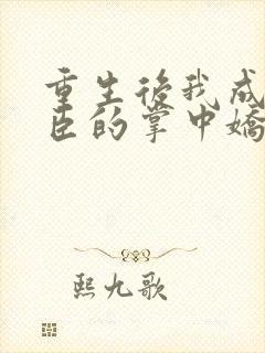 重生后我成了权臣的掌中娇小说最新章节阅续