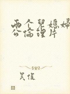 两个儿媳妇和公公伦理片