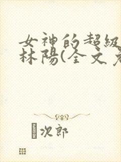 女神的超级赘婿林阳(全文免费阅读)