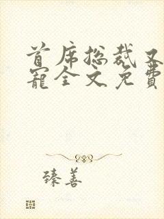 首席总裁又甜又宠全文免费阅读