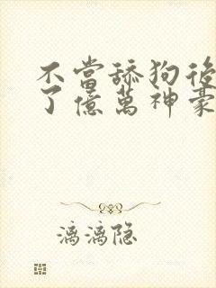 不当舔狗后我成了亿万神豪漫画在线观看