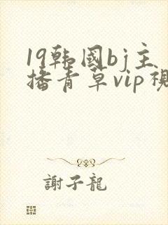19韩国bj主播青草vip视频