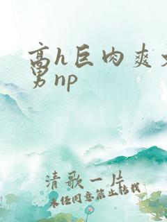 高h巨肉爽文男男np