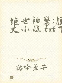 绝世神医:腹黑大小姐 txt下载