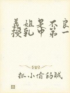 义姐是不良妈妈授乳中第一集 义姐是不良妈妈授乳中第一集