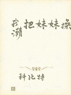 我把妹妹操到高潮