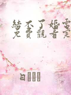 结不了婚电视剧免费观看完整版全集在线播放