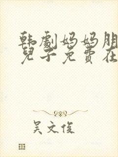 韩剧妈妈朋友的儿子免费在线观看
