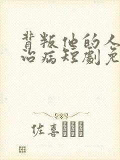 背叛他的人求他治病短剧免费看网站