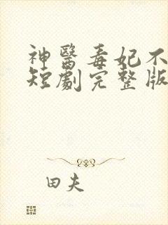 神医毒妃不好惹短剧完整版免费看