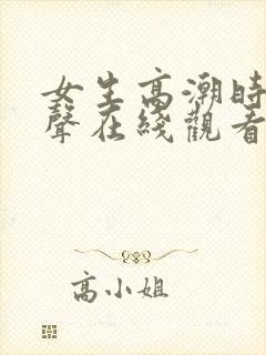 女生高潮时呻吟声在线观看