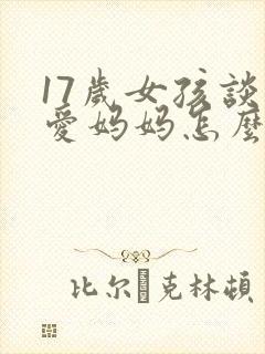17岁女孩谈恋爱妈妈怎么和她沟通