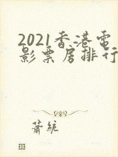 2021香港电影票房排行榜前十名