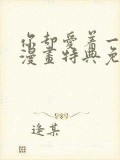 你却爱着一个他漫画特典免费阅读