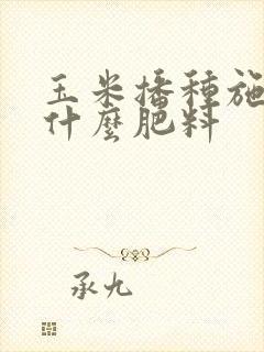 玉米播种施肥用什么肥料
