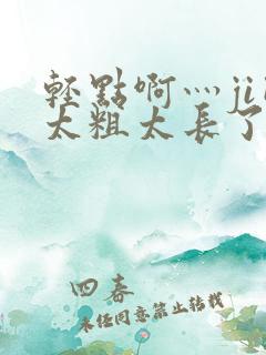 轻点啊灬ji巴太粗太长了