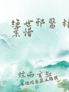 绝世邪医 林凡叶惜
