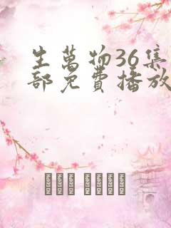 生万物36集全部免费播放